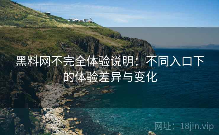 黑料网不完全体验说明：不同入口下的体验差异与变化