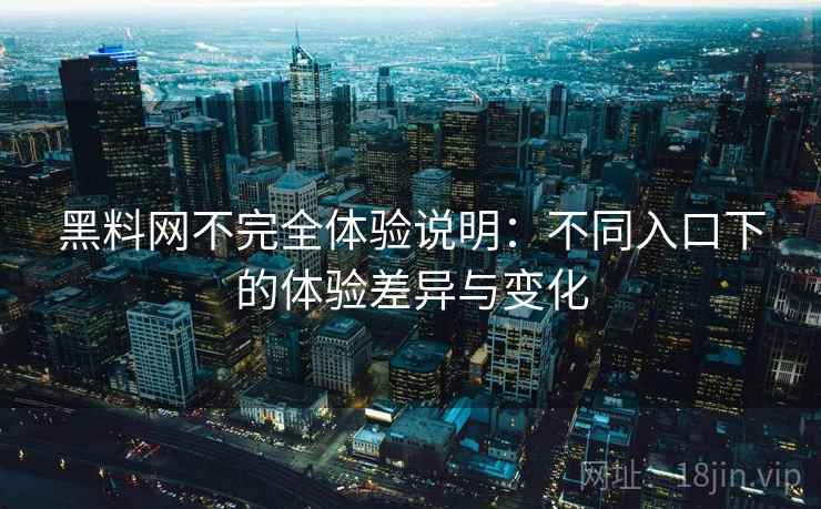 黑料网不完全体验说明：不同入口下的体验差异与变化