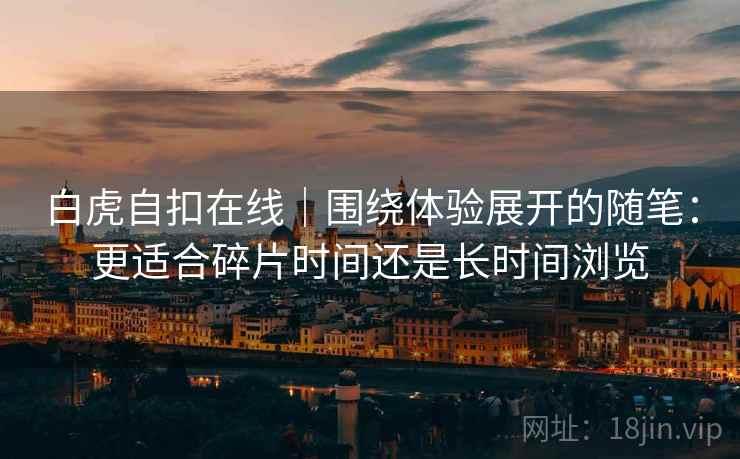 白虎自扣在线｜围绕体验展开的随笔：更适合碎片时间还是长时间浏览