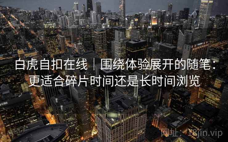 白虎自扣在线｜围绕体验展开的随笔：更适合碎片时间还是长时间浏览