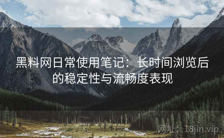 黑料网日常使用笔记：长时间浏览后的稳定性与流畅度表现