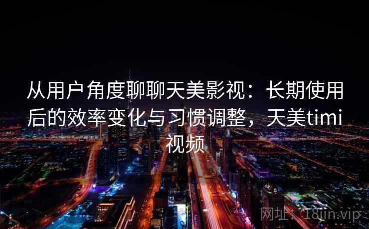 从用户角度聊聊天美影视：长期使用后的效率变化与习惯调整，天美timi视频