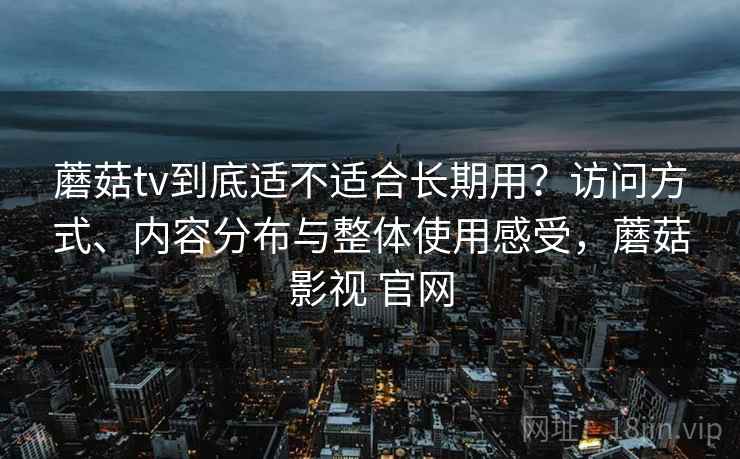 蘑菇tv到底适不适合长期用？访问方式、内容分布与整体使用感受，蘑菇影视 官网