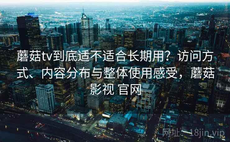 蘑菇tv到底适不适合长期用？访问方式、内容分布与整体使用感受，蘑菇影视 官网