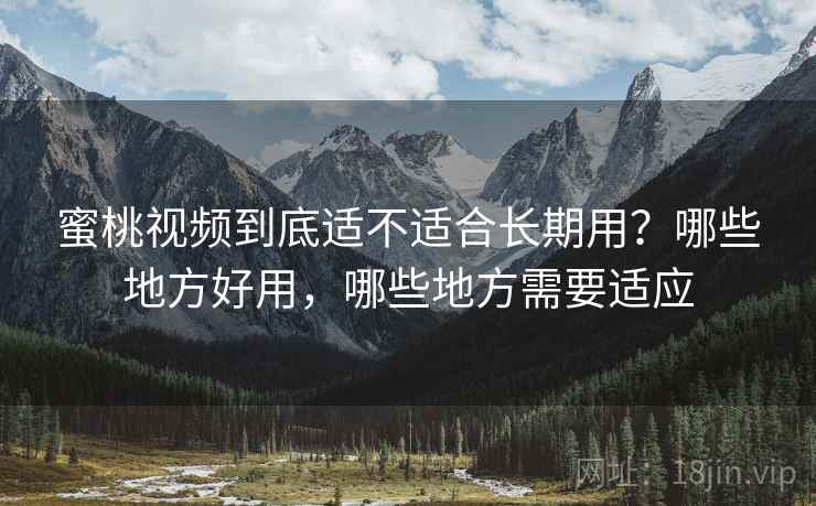 蜜桃视频到底适不适合长期用？哪些地方好用，哪些地方需要适应