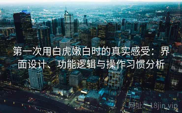 第一次用白虎嫩白时的真实感受：界面设计、功能逻辑与操作习惯分析