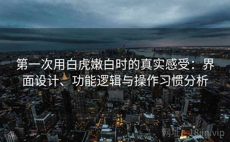 第一次用白虎嫩白时的真实感受：界面设计、功能逻辑与操作习惯分析